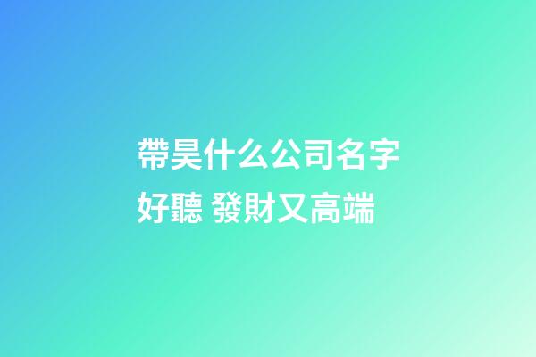 帶昊什么公司名字好聽 發財又高端-第1張-公司起名-玄機派